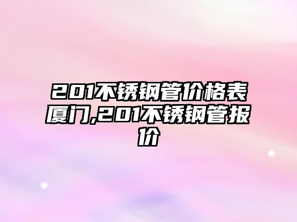 201不銹鋼管價(jià)格表廈門(mén),201不銹鋼管報(bào)價(jià)