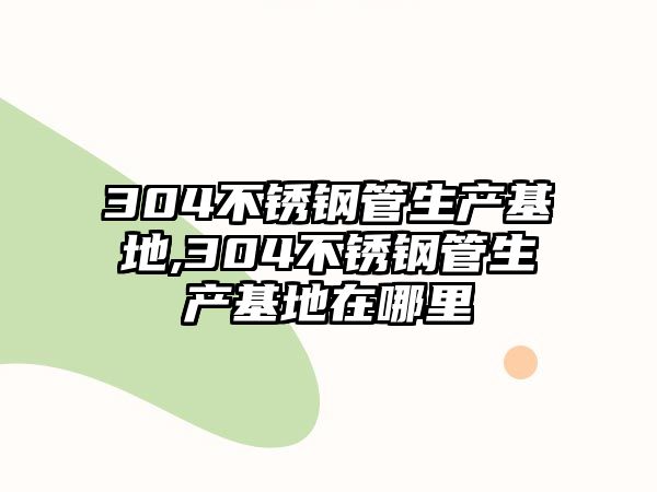 304不銹鋼管生產(chǎn)基地,304不銹鋼管生產(chǎn)基地在哪里