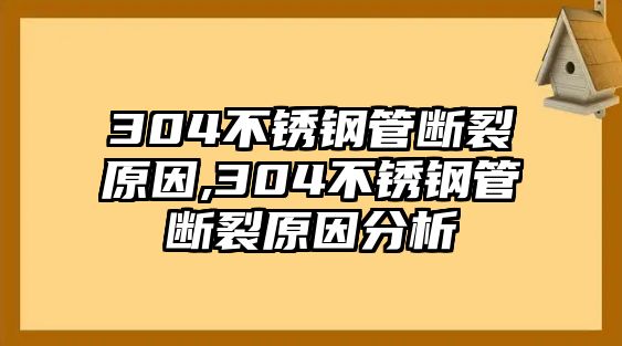 304不銹鋼管斷裂原因,304不銹鋼管斷裂原因分析