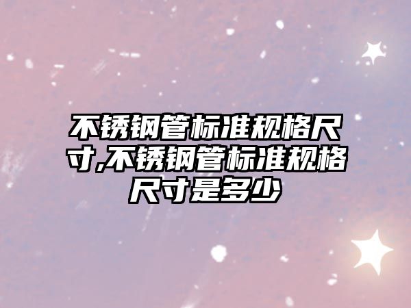 不銹鋼管標準規(guī)格尺寸,不銹鋼管標準規(guī)格尺寸是多少