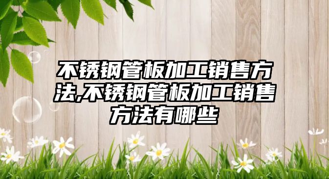 不銹鋼管板加工銷售方法,不銹鋼管板加工銷售方法有哪些