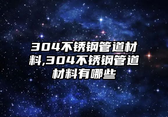 304不銹鋼管道材料,304不銹鋼管道材料有哪些