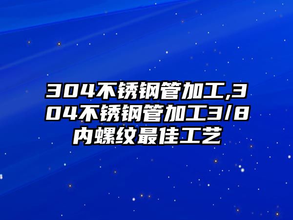 304不銹鋼管加工,304不銹鋼管加工3/8內(nèi)螺紋最佳工藝