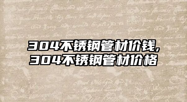 304不銹鋼管材價錢,304不銹鋼管材價格