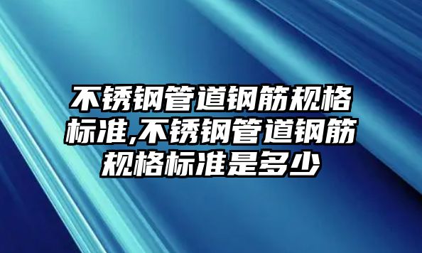 不銹鋼管道鋼筋規(guī)格標準,不銹鋼管道鋼筋規(guī)格標準是多少