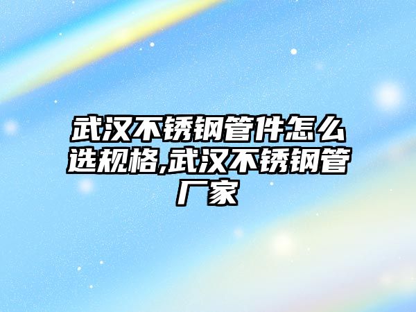 武漢不銹鋼管件怎么選規(guī)格,武漢不銹鋼管廠家