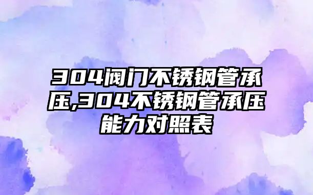 304閥門不銹鋼管承壓,304不銹鋼管承壓能力對照表