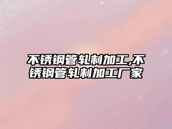 不銹鋼管軋制加工,不銹鋼管軋制加工廠家