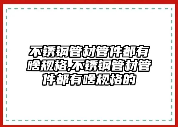 不銹鋼管材管件都有啥規(guī)格,不銹鋼管材管件都有啥規(guī)格的