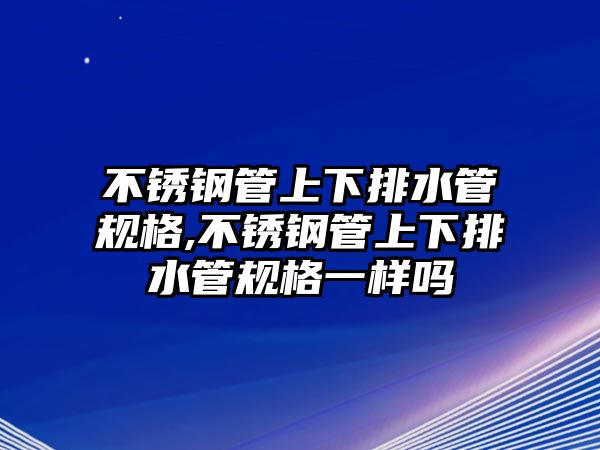 不銹鋼管上下排水管規(guī)格,不銹鋼管上下排水管規(guī)格一樣嗎