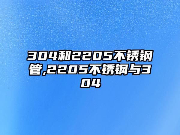 304和2205不銹鋼管,2205不銹鋼與304