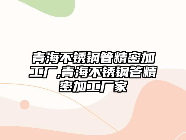 青海不銹鋼管精密加工廠,青海不銹鋼管精密加工廠家