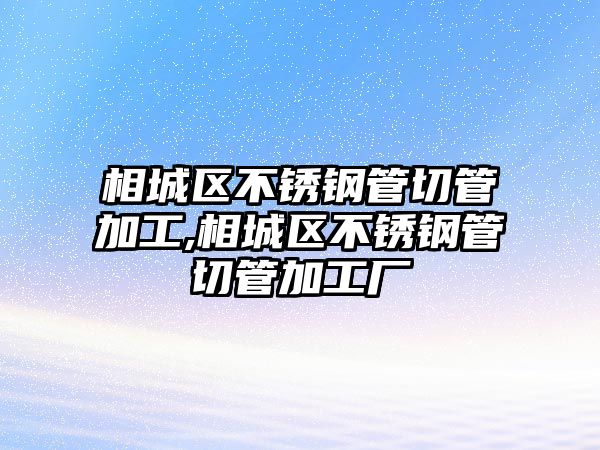 相城區(qū)不銹鋼管切管加工,相城區(qū)不銹鋼管切管加工廠