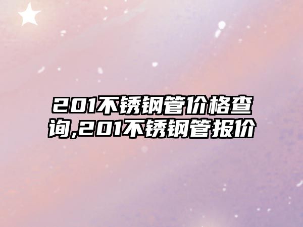 201不銹鋼管價格查詢,201不銹鋼管報價