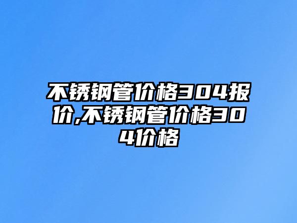 不銹鋼管價格304報價,不銹鋼管價格304價格