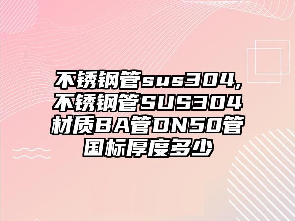 不銹鋼管sus304,不銹鋼管SUS304材質(zhì)BA管DN50管國標(biāo)厚度多少