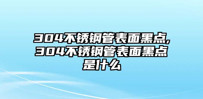 304不銹鋼管表面黑點,304不銹鋼管表面黑點是什么