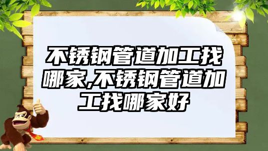 不銹鋼管道加工找哪家,不銹鋼管道加工找哪家好