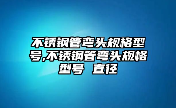 不銹鋼管彎頭規(guī)格型號,不銹鋼管彎頭規(guī)格型號 直徑