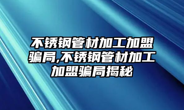 不銹鋼管材加工加盟騙局,不銹鋼管材加工加盟騙局揭秘