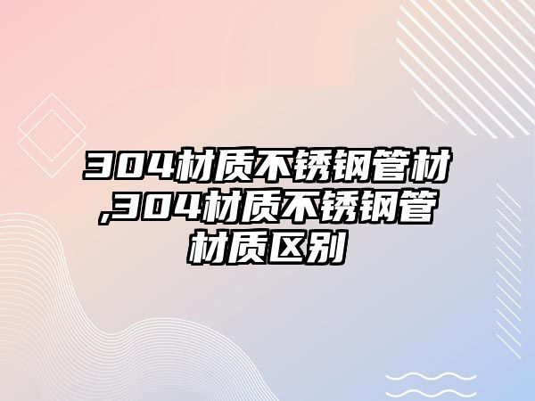 304材質(zhì)不銹鋼管材,304材質(zhì)不銹鋼管材質(zhì)區(qū)別