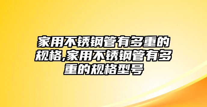 家用不銹鋼管有多重的規(guī)格,家用不銹鋼管有多重的規(guī)格型號