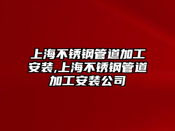 上海不銹鋼管道加工安裝,上海不銹鋼管道加工安裝公司