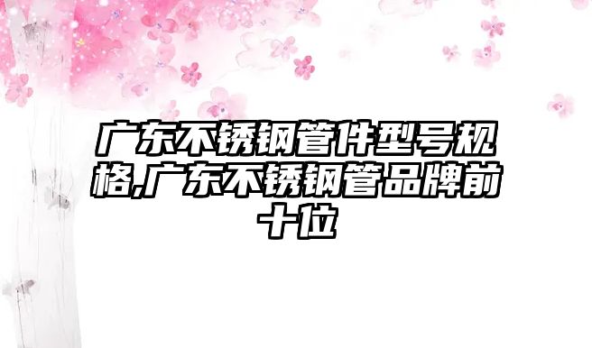 廣東不銹鋼管件型號規(guī)格,廣東不銹鋼管品牌前十位