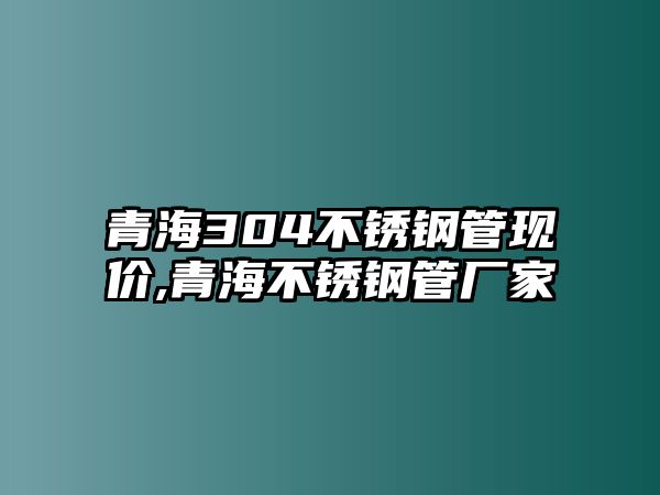 青海304不銹鋼管現(xiàn)價,青海不銹鋼管廠家