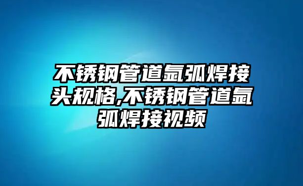 不銹鋼管道氬弧焊接頭規(guī)格,不銹鋼管道氬弧焊接視頻