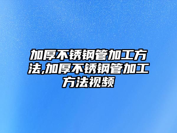 加厚不銹鋼管加工方法,加厚不銹鋼管加工方法視頻