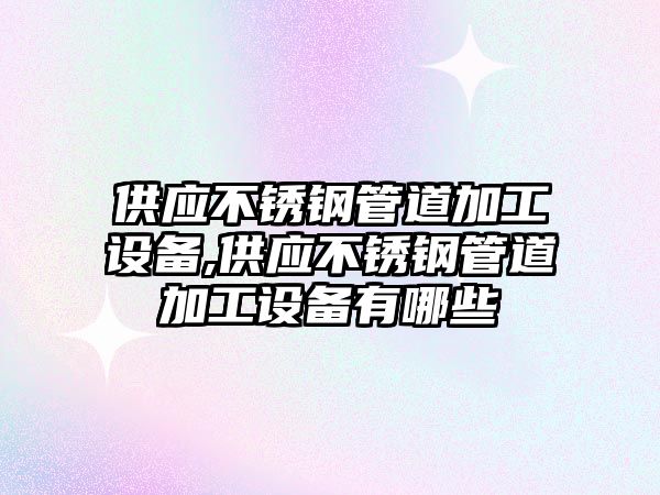 供應(yīng)不銹鋼管道加工設(shè)備,供應(yīng)不銹鋼管道加工設(shè)備有哪些