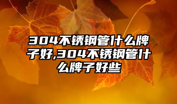 304不銹鋼管什么牌子好,304不銹鋼管什么牌子好些