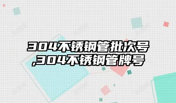 304不銹鋼管批次號,304不銹鋼管牌號