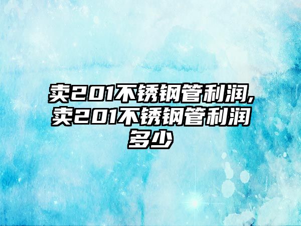 賣201不銹鋼管利潤(rùn),賣201不銹鋼管利潤(rùn)多少