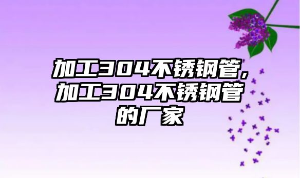 加工304不銹鋼管,加工304不銹鋼管的廠家