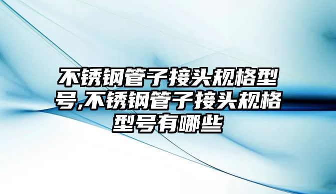 不銹鋼管子接頭規(guī)格型號(hào),不銹鋼管子接頭規(guī)格型號(hào)有哪些