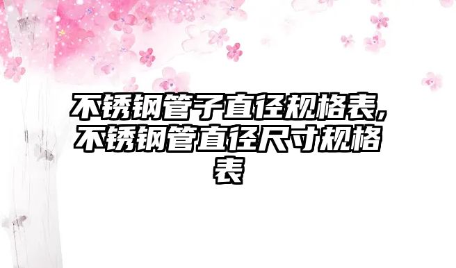 不銹鋼管子直徑規(guī)格表,不銹鋼管直徑尺寸規(guī)格表