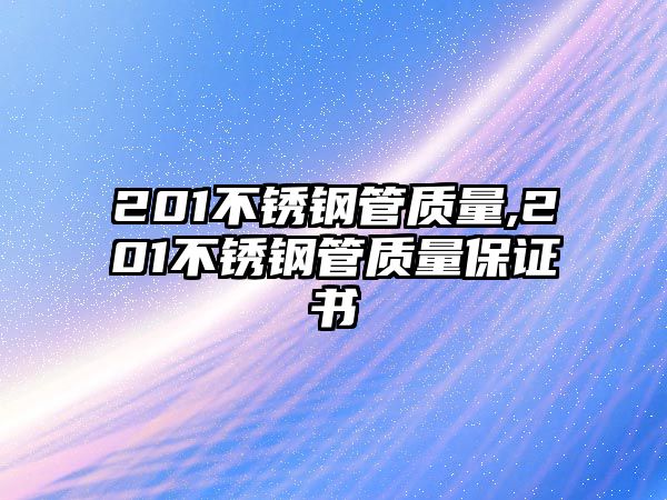 201不銹鋼管質(zhì)量,201不銹鋼管質(zhì)量保證書