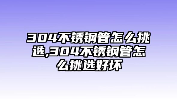 304不銹鋼管怎么挑選,304不銹鋼管怎么挑選好壞