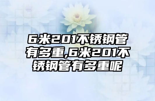 6米201不銹鋼管有多重,6米201不銹鋼管有多重呢