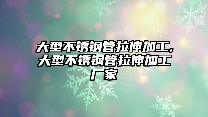 大型不銹鋼管拉伸加工,大型不銹鋼管拉伸加工廠家