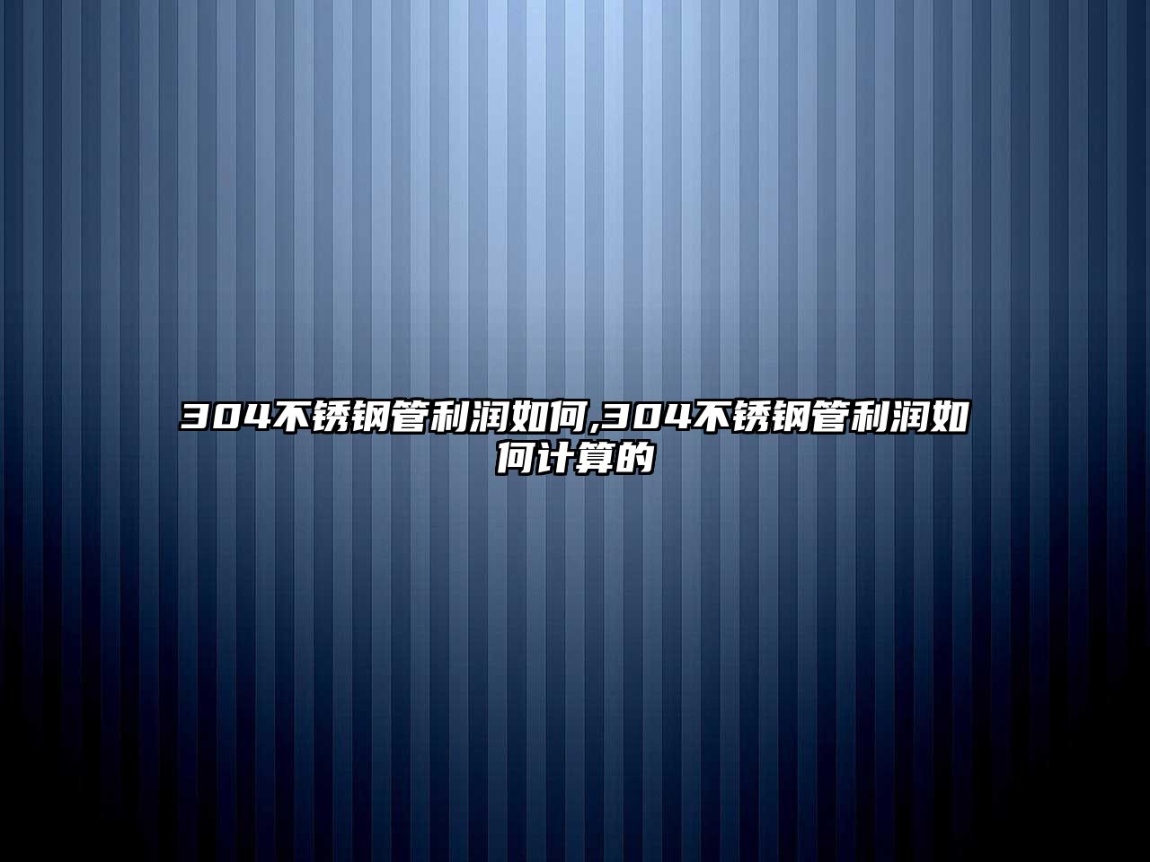 304不銹鋼管利潤如何,304不銹鋼管利潤如何計算的