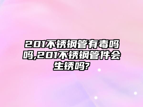 201不銹鋼管有毒嗎嗎,201不銹鋼管件會(huì)生銹嗎?