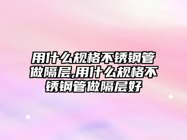 用什么規(guī)格不銹鋼管做隔層,用什么規(guī)格不銹鋼管做隔層好