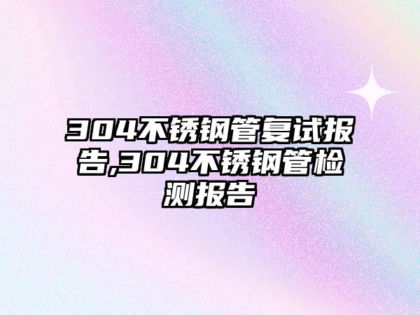 304不銹鋼管復試報告,304不銹鋼管檢測報告