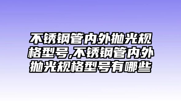 不銹鋼管內(nèi)外拋光規(guī)格型號(hào),不銹鋼管內(nèi)外拋光規(guī)格型號(hào)有哪些