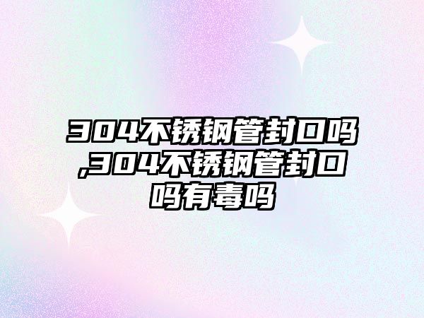 304不銹鋼管封口嗎,304不銹鋼管封口嗎有毒嗎