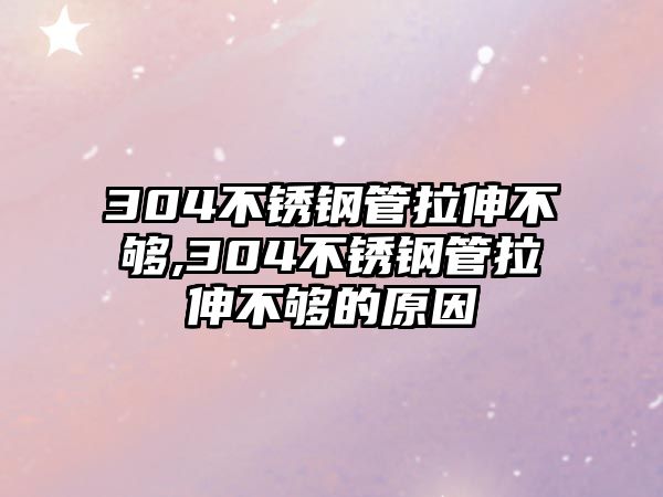 304不銹鋼管拉伸不夠,304不銹鋼管拉伸不夠的原因