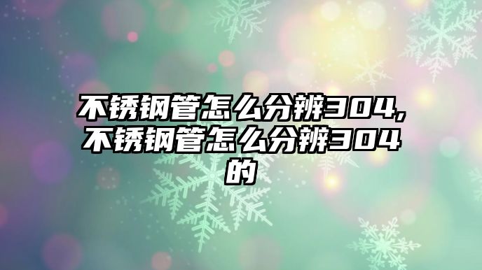 不銹鋼管怎么分辨304,不銹鋼管怎么分辨304的